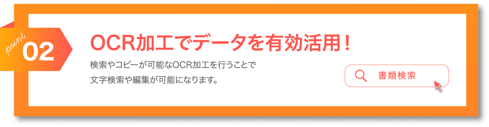 POINT03 OCR加工でデータを有効活用！ 検索やコピーが可能なOCR加工を行うことで文字検索や編集が可能になります。